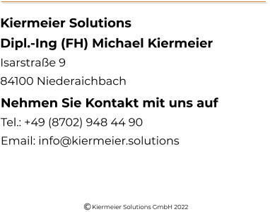Kiermeier Solutions Dipl.-Ing (FH) Michael Kiermeier Isarstraße 9 84100 Niederaichbach Nehmen Sie Kontakt mit uns auf Tel.: +49 (8702) 948 44 90 Email: info@kiermeier.solutions Kiermeier Solutions GmbH 2022