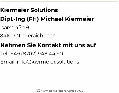 Kiermeier Solutions Dipl.-Ing (FH) Michael Kiermeier Isarstraße 9 84100 Niederaichbach Nehmen Sie Kontakt mit uns auf Tel.: +49 (8702) 948 44 90 Email: info@kiermeier.solutions Kiermeier Solutions GmbH 2022